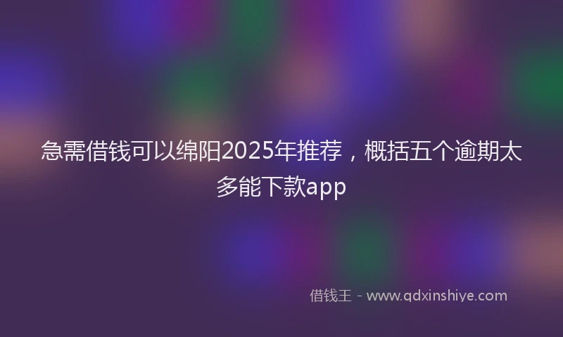 急需借钱可以绵阳2025年推荐，概括五个逾期太多能下款app