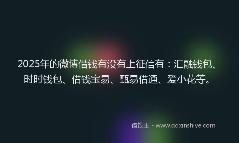 2025年的微博借钱有没有上征信有：汇融钱包、时时钱包、借钱宝易、甄易借通、爱小花等。