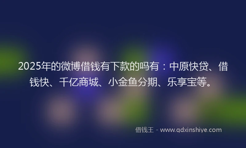 2025年的微博借钱有下款的吗有：中原快贷、借钱快、千亿商城、小金鱼分期、乐享宝等。