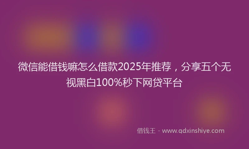 微信能借钱嘛怎么借款2025年推荐，分享五个无视黑白100%秒下网贷平台
