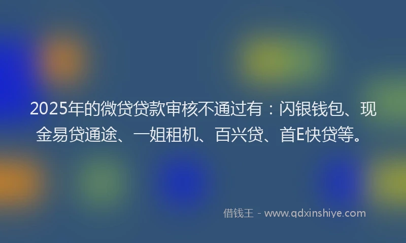 2025年的微贷贷款审核不通过有：闪银钱包、现金易贷通途、一姐租机、百兴贷、首E快贷等。