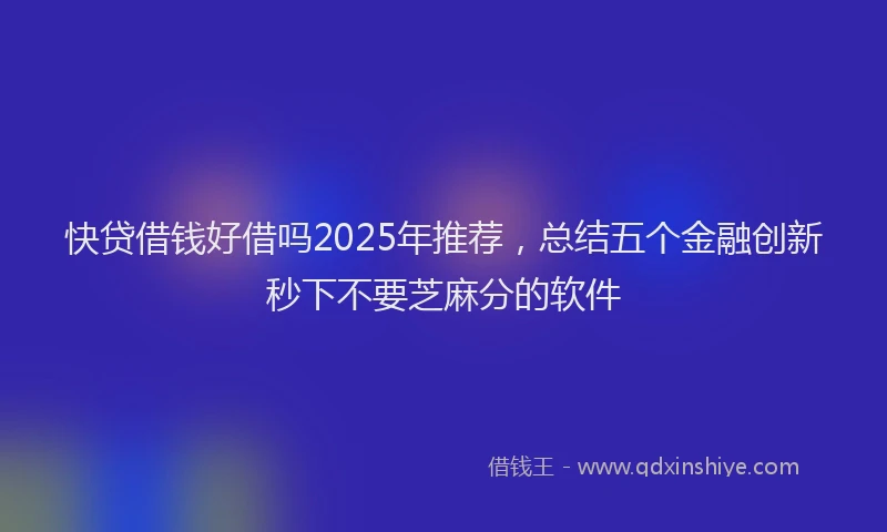 快贷借钱好借吗2025年推荐，总结五个金融创新秒下不要芝麻分的软件