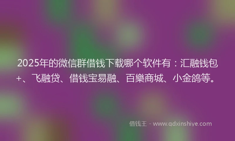 2025年的微信群借钱下载哪个软件有：汇融钱包+、飞融贷、借钱宝易融、百樂商城、小金鸽等。
