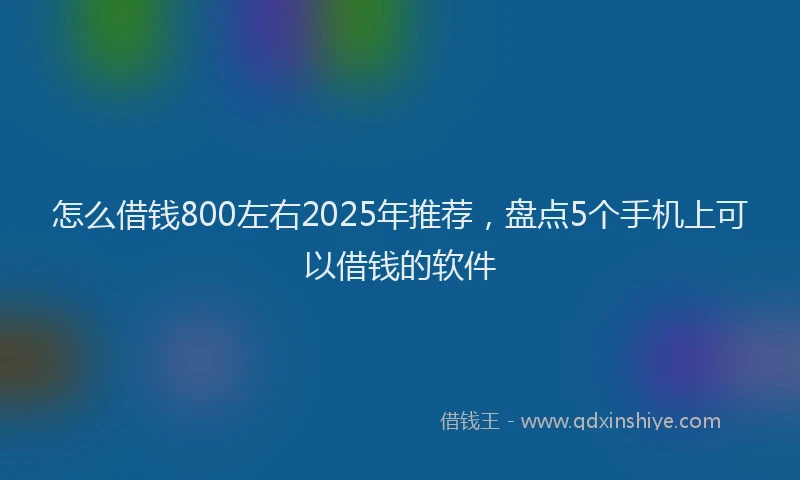 怎么借钱800左右2025年推荐，盘点5个手机上可以借钱的软件