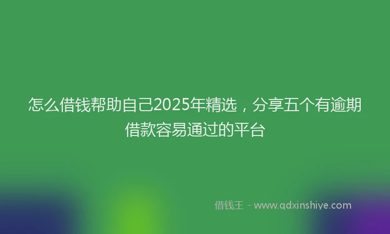 怎么借钱帮助自己2025年精选，分享五个有逾期借款容易通过的平台