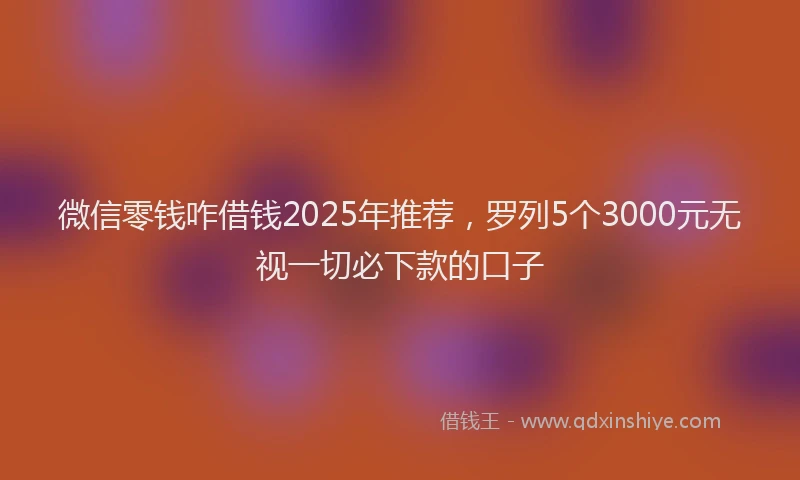 微信零钱咋借钱2025年推荐，罗列5个3000元无视一切必下款的口子