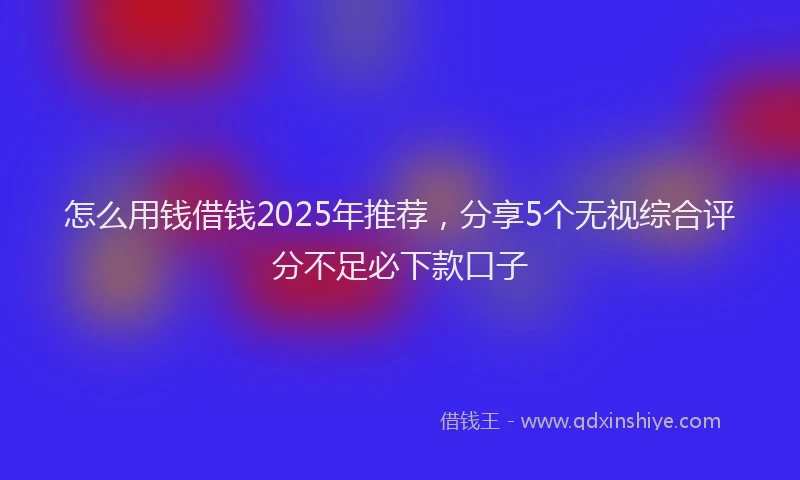 怎么用钱借钱2025年推荐，分享5个无视综合评分不足必下款口子
