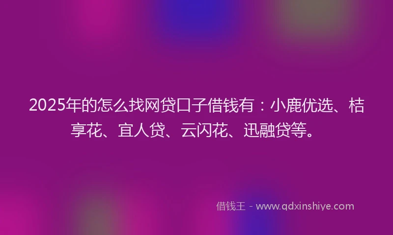 2025年的怎么找网贷口子借钱有：小鹿优选、桔享花、宜人贷、云闪花、迅融贷等。