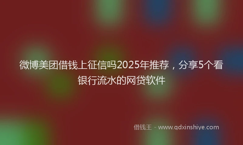 微博美团借钱上征信吗2025年推荐，分享5个看银行流水的网贷软件
