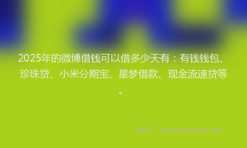 2025年的微博借钱可以借多少天有：有钱钱包、珍珠贷、小米分期宝、星梦借款、现金流速贷等。