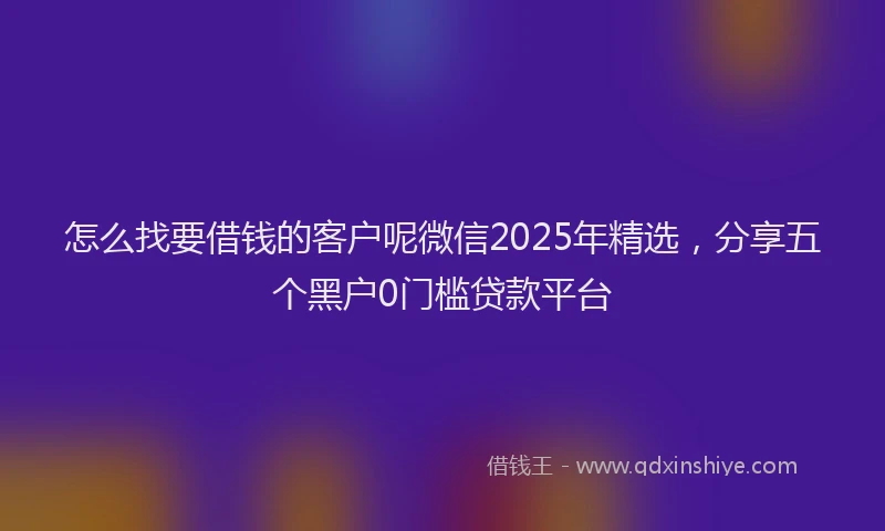 怎么找要借钱的客户呢微信2025年精选，分享五个黑户0门槛贷款平台