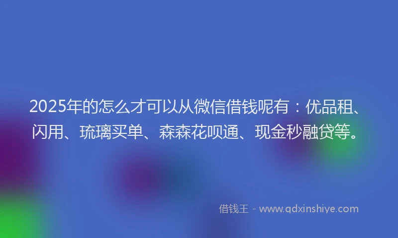 2025年的怎么才可以从微信借钱呢有：优品租、闪用、琉璃买单、森森花呗通、现金秒融贷等。