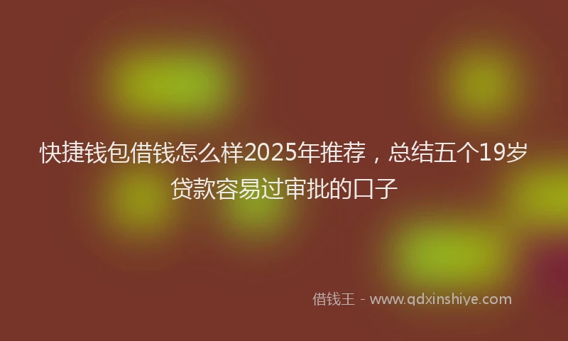 快捷钱包借钱怎么样2025年推荐，总结五个19岁贷款容易过审批的口子