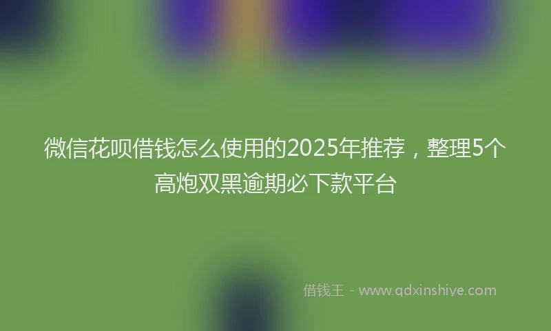 微信花呗借钱怎么使用的2025年推荐，整理5个高炮双黑逾期必下款平台