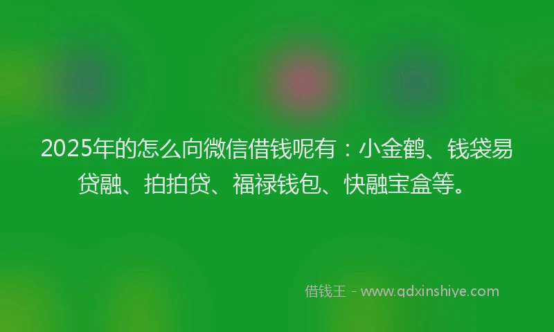 2025年的怎么向微信借钱呢有：小金鹤、钱袋易贷融、拍拍贷、福禄钱包、快融宝盒等。