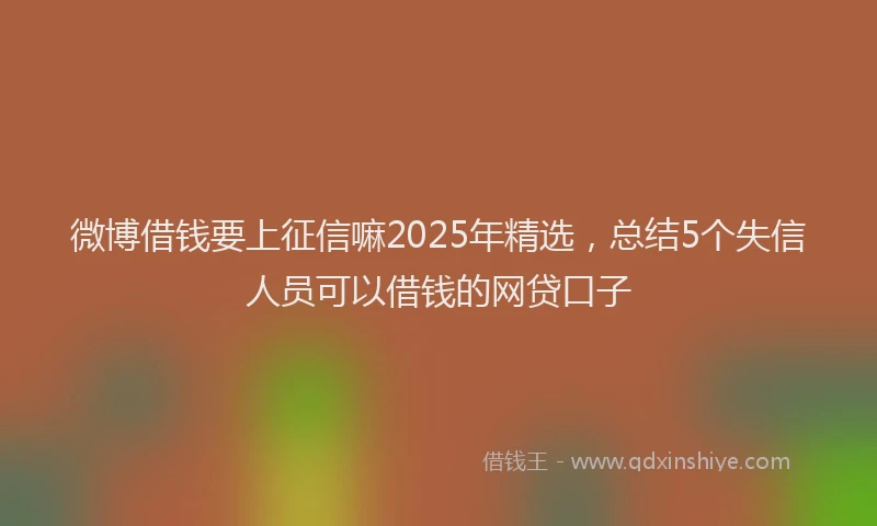微博借钱要上征信嘛2025年精选，总结5个失信人员可以借钱的网贷口子