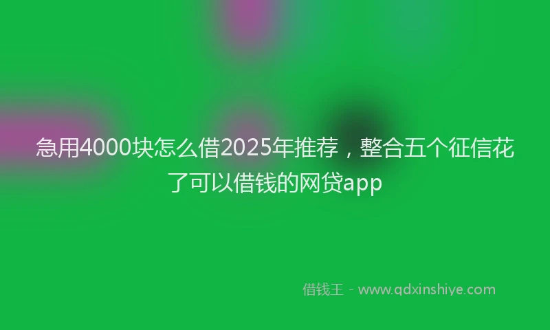 急用4000块怎么借2025年推荐，整合五个征信花了可以借钱的网贷app