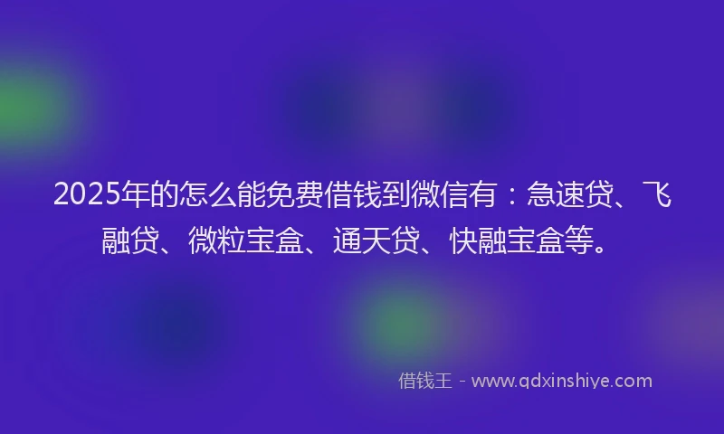 2025年的怎么能免费借钱到微信有：急速贷、飞融贷、微粒宝盒、通天贷、快融宝盒等。