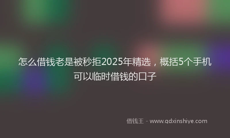怎么借钱老是被秒拒2025年精选，概括5个手机可以临时借钱的口子