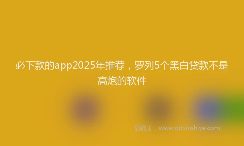 必下款的app2025年推荐，罗列5个黑白贷款不是高炮的软件