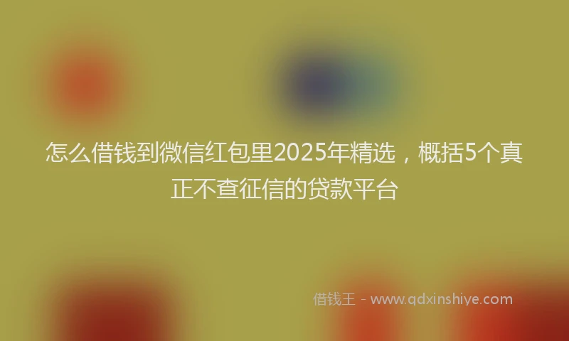 怎么借钱到微信红包里2025年精选，概括5个真正不查征信的贷款平台
