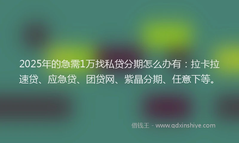2025年的急需1万找私贷分期怎么办有：拉卡拉速贷、应急贷、团贷网、紫晶分期、任意下等。