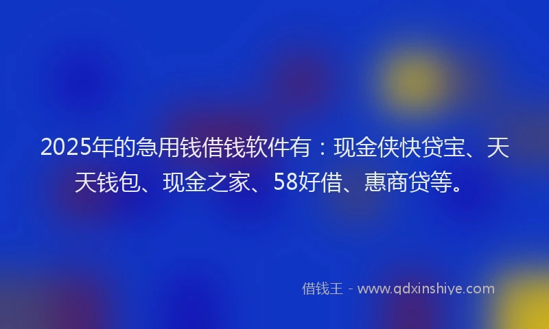 2025年的急用钱借钱软件有：现金侠快贷宝、天天钱包、现金之家、58好借、惠商贷等。