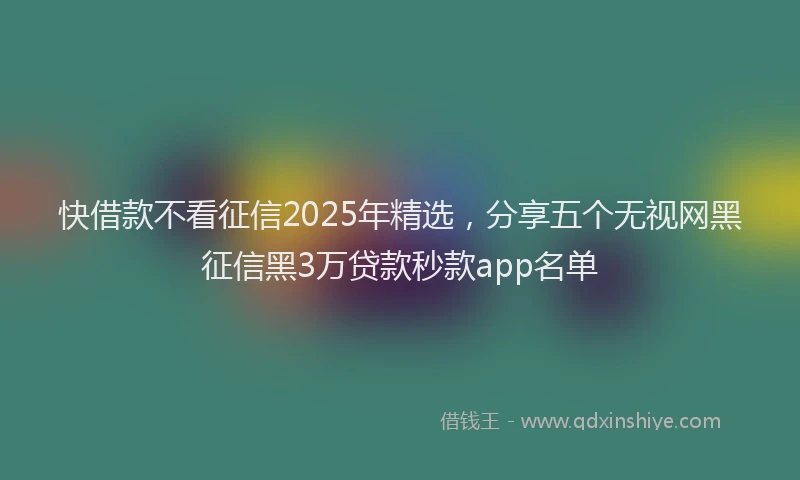 快借款不看征信2025年精选，分享五个无视网黑征信黑3万贷款秒款app名单