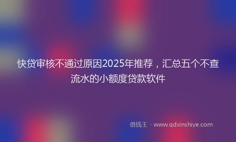 快贷审核不通过原因2025年推荐，汇总五个不查流水的小额度贷款软件