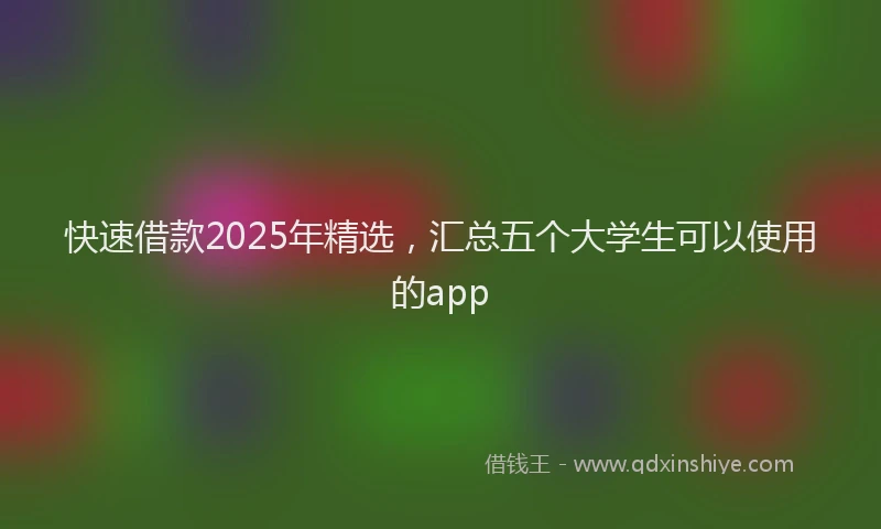 快速借款2025年精选，汇总五个大学生可以使用的app