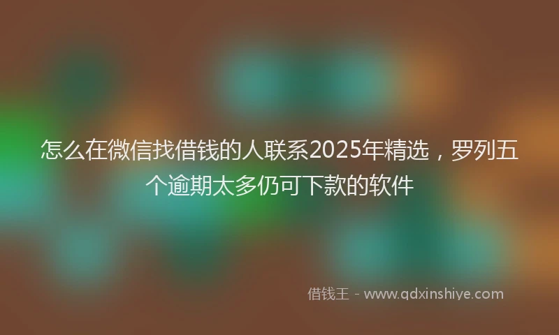 怎么在微信找借钱的人联系2025年精选，罗列五个逾期太多仍可下款的软件