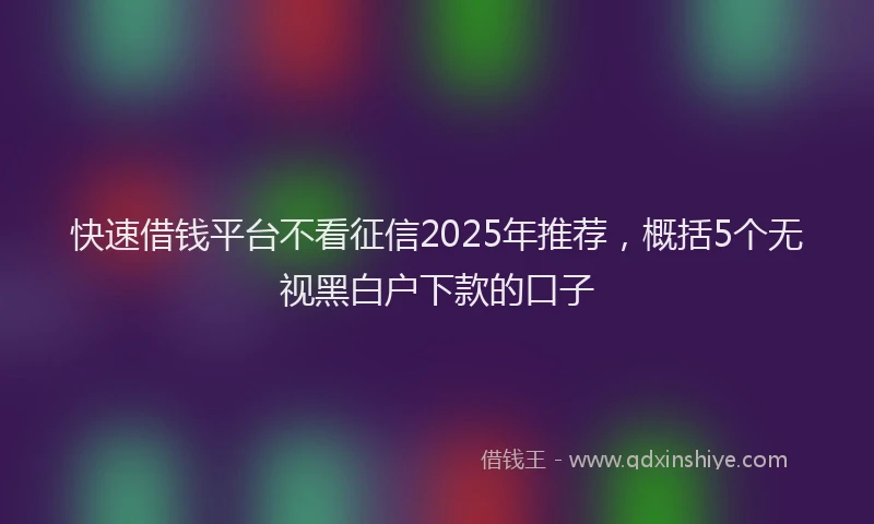 快速借钱平台不看征信2025年推荐，概括5个无视黑白户下款的口子