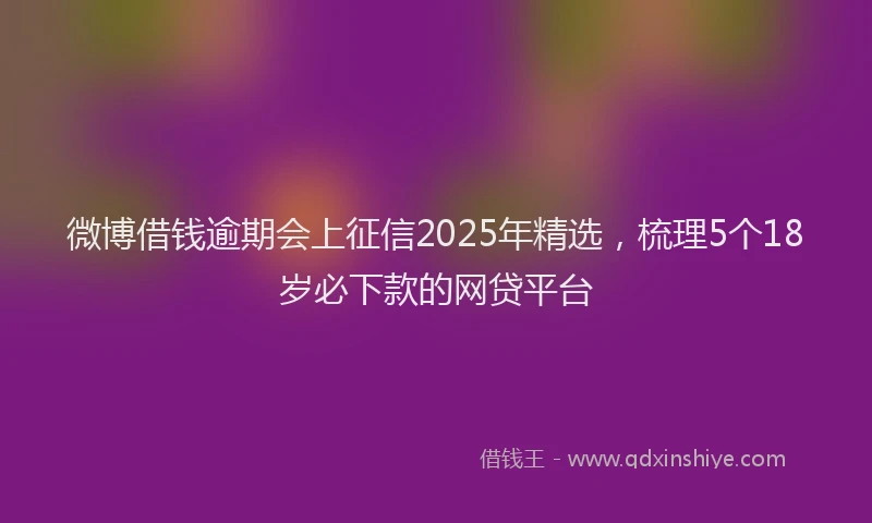微博借钱逾期会上征信2025年精选，梳理5个18岁必下款的网贷平台