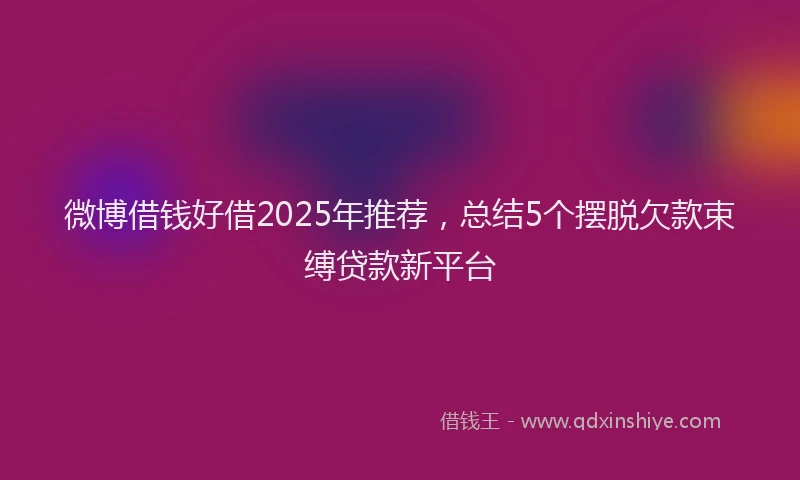 微博借钱好借2025年推荐，总结5个摆脱欠款束缚贷款新平台