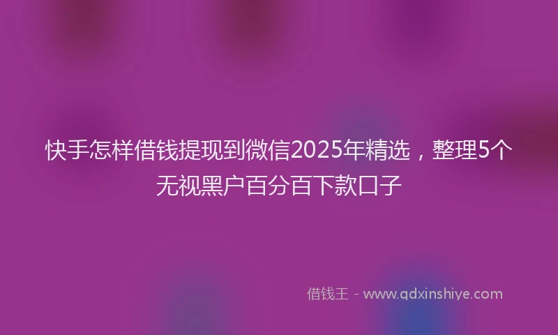 快手怎样借钱提现到微信2025年精选，整理5个无视黑户百分百下款口子