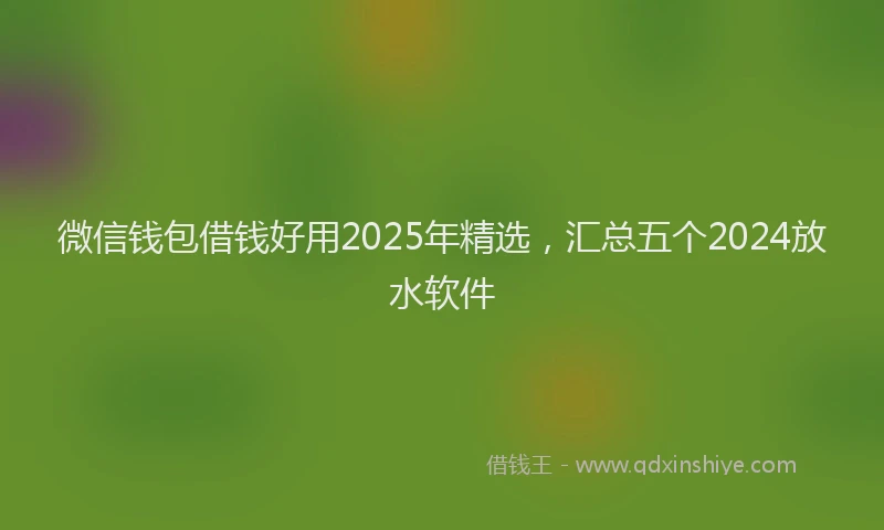 微信钱包借钱好用2025年精选，汇总五个2024放水软件