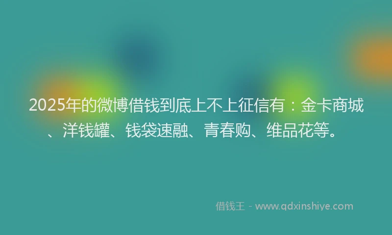 2025年的微博借钱到底上不上征信有：金卡商城、洋钱罐、钱袋速融、青春购、维品花等。