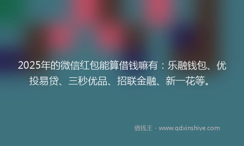 2025年的微信红包能算借钱嘛有：乐融钱包、优投易贷、三秒优品、招联金融、新一花等。
