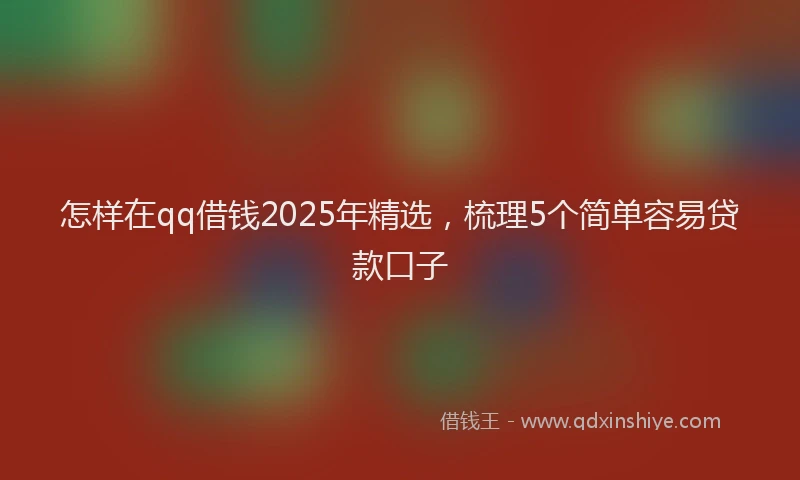 怎样在qq借钱2025年精选，梳理5个简单容易贷款口子