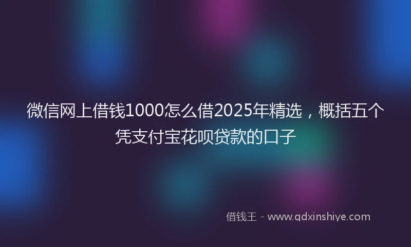 微信网上借钱1000怎么借2025年精选，概括五个凭支付宝花呗贷款的口子