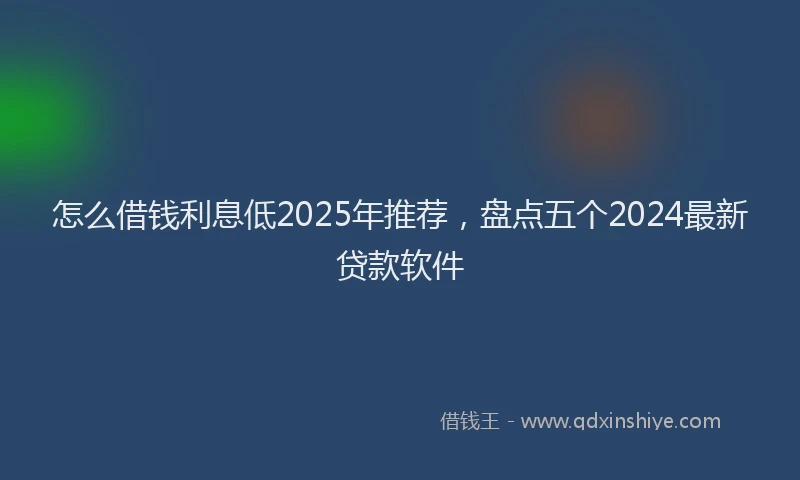 怎么借钱利息低2025年推荐，盘点五个2024最新贷款软件