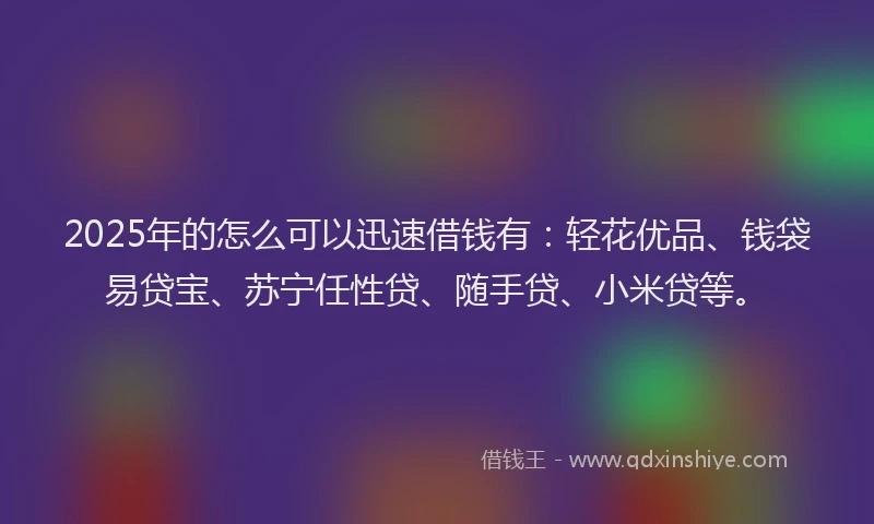 2025年的怎么可以迅速借钱有：轻花优品、钱袋易贷宝、苏宁任性贷、随手贷、小米贷等。