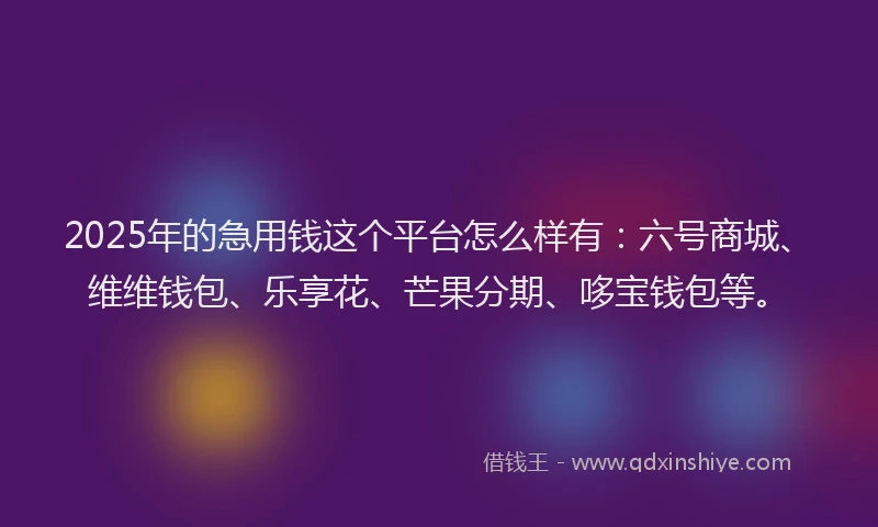 2025年的急用钱这个平台怎么样有：六号商城、维维钱包、乐享花、芒果分期、哆宝钱包等。