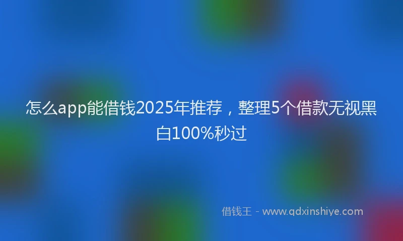 怎么app能借钱2025年推荐，整理5个借款无视黑白100%秒过