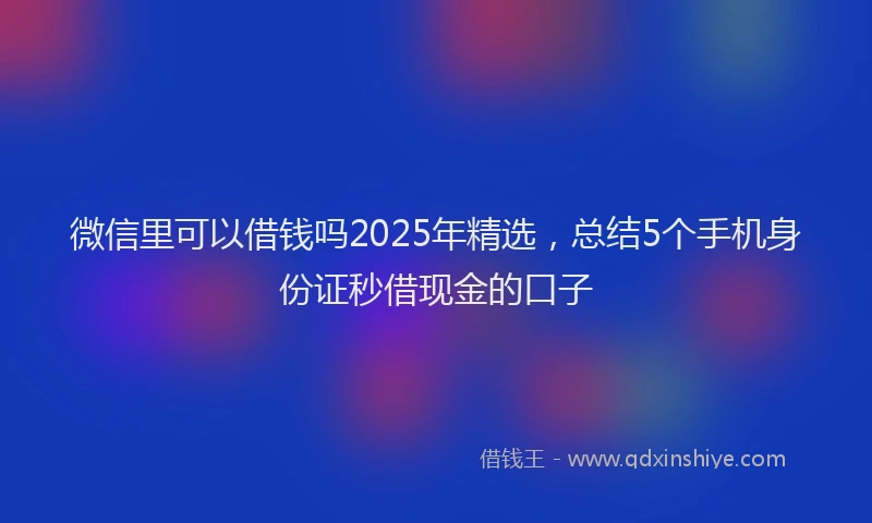 微信里可以借钱吗2025年精选，总结5个手机身份证秒借现金的口子