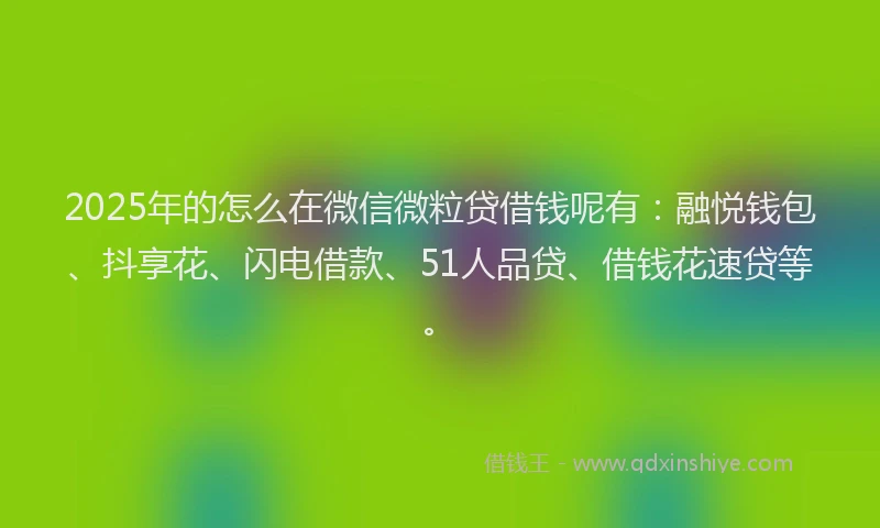 2025年的怎么在微信微粒贷借钱呢有：融悦钱包、抖享花、闪电借款、51人品贷、借钱花速贷等。