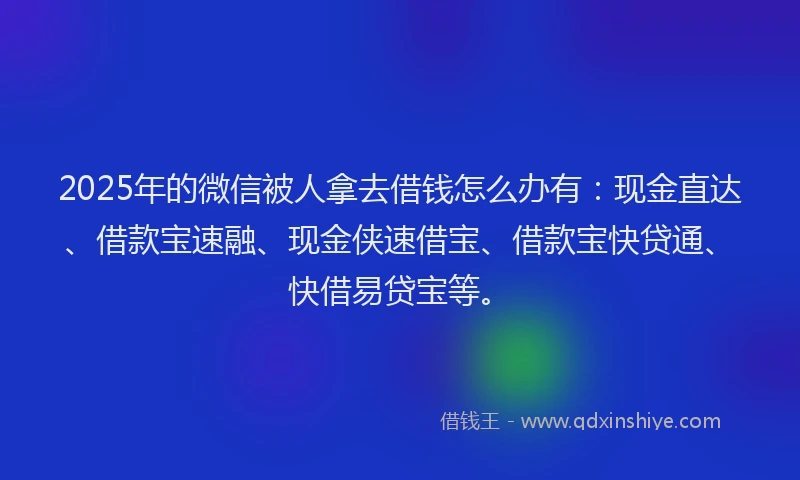 2025年的微信被人拿去借钱怎么办有：现金直达、借款宝速融、现金侠速借宝、借款宝快贷通、快借易贷宝等。