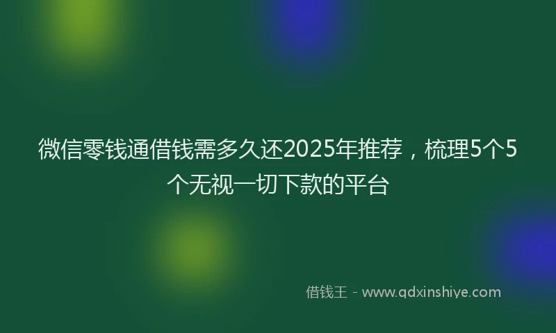 微信零钱通借钱需多久还2025年推荐，梳理5个5个无视一切下款的平台