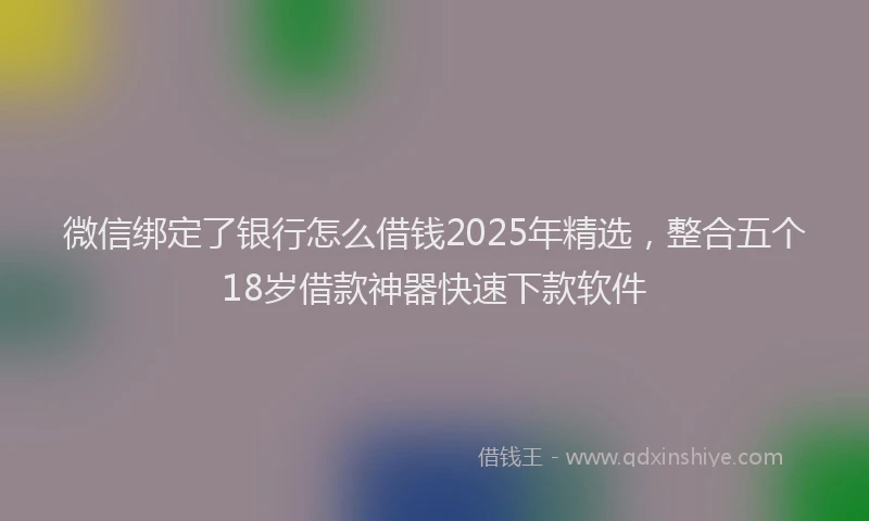 微信绑定了银行怎么借钱2025年精选，整合五个18岁借款神器快速下款软件
