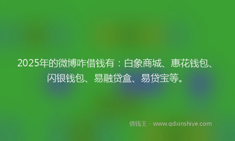 2025年的微博咋借钱有：白象商城、惠花钱包、闪银钱包、易融贷盒、易贷宝等。
